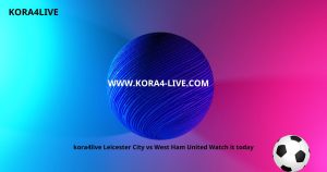 kora4live ليستر سيتي vs وست هام يونايتد شاهدها اليوم